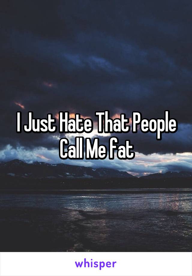 I Just Hate That People Call Me fat