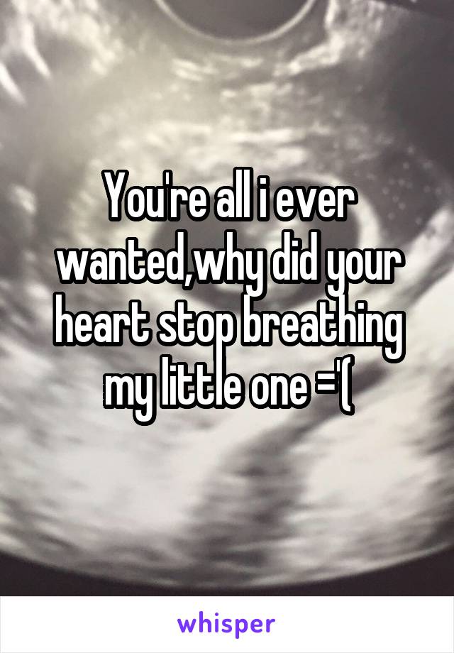 You're all i ever wanted,why did your heart stop breathing my little one ='(
