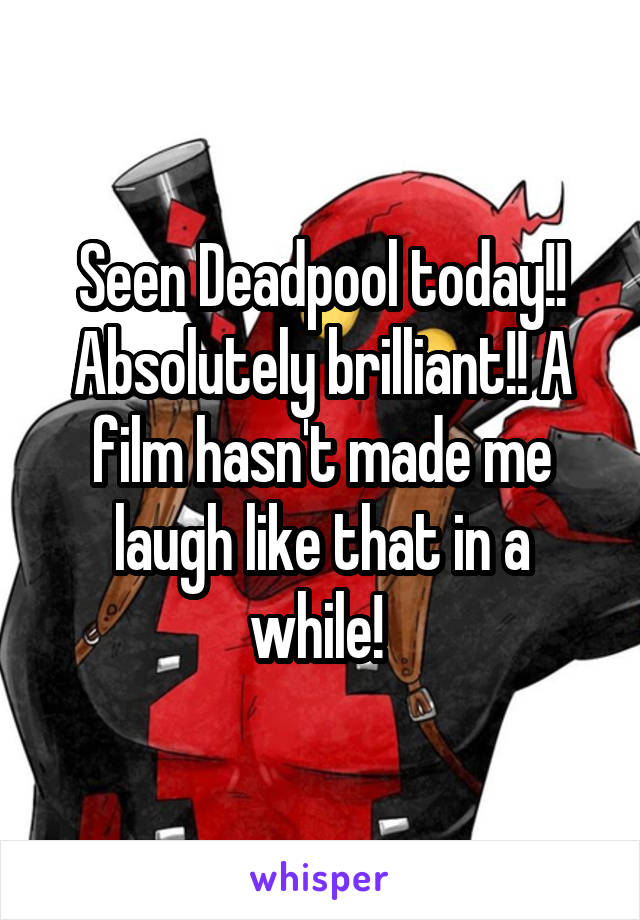 Seen Deadpool today!! Absolutely brilliant!! A film hasn't made me laugh like that in a while! 