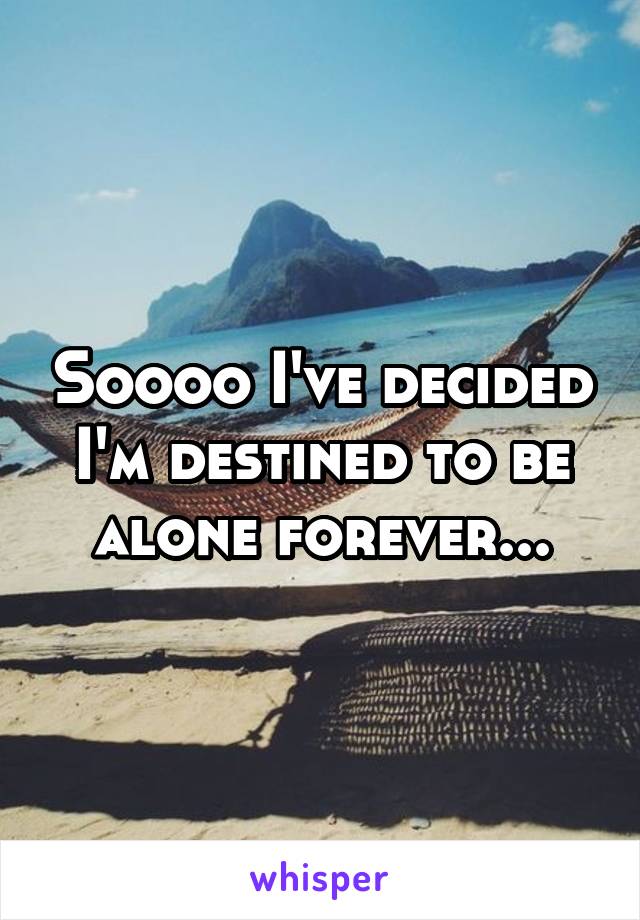 Soooo I've decided I'm destined to be alone forever...