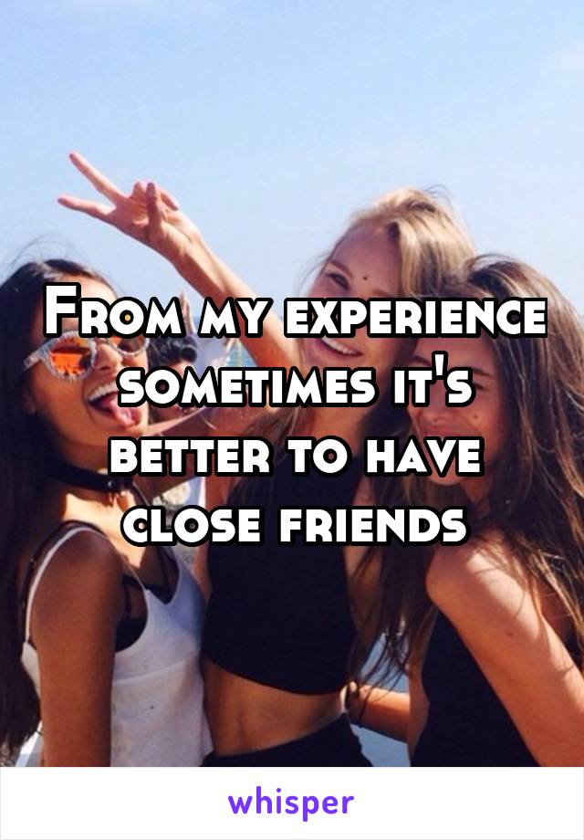 From my experience sometimes it's better to have close friends