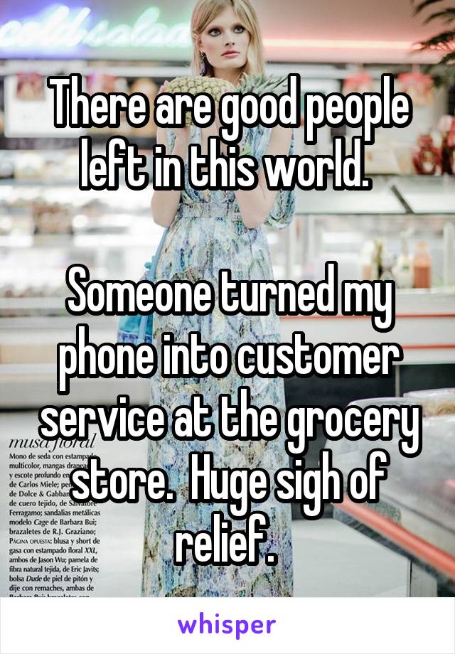 There are good people left in this world. 

Someone turned my phone into customer service at the grocery store.  Huge sigh of relief. 