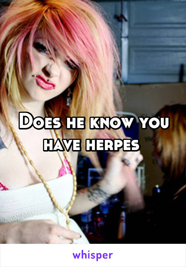 Does he know you have herpes 