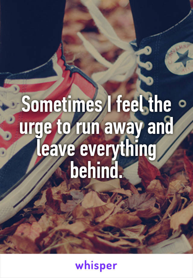 Sometimes I feel the urge to run away and leave everything behind.