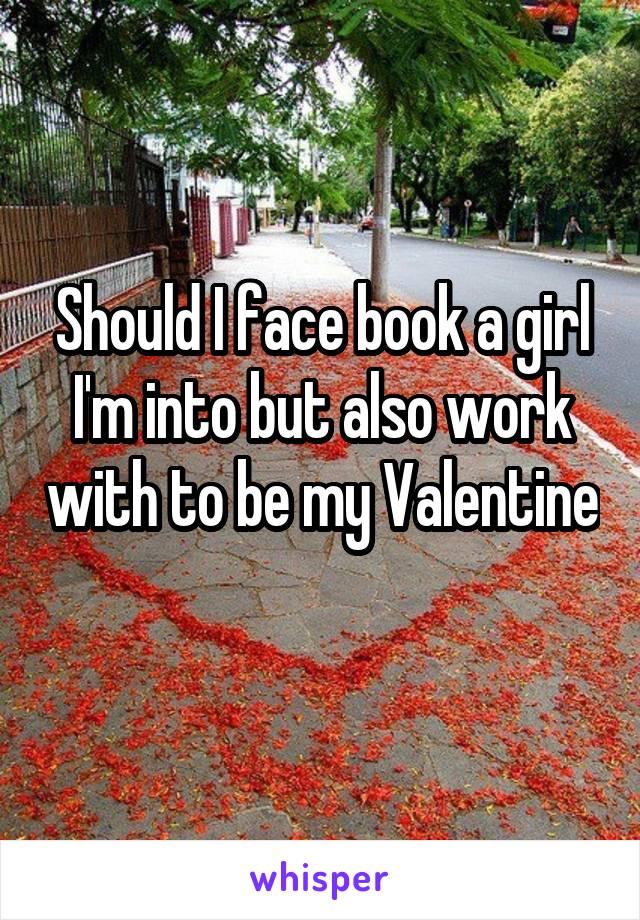 Should I face book a girl I'm into but also work with to be my Valentine 