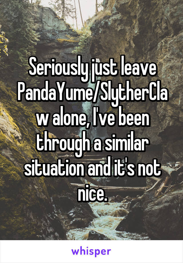 Seriously just leave PandaYume/SlytherClaw alone, I've been through a similar situation and it's not nice.