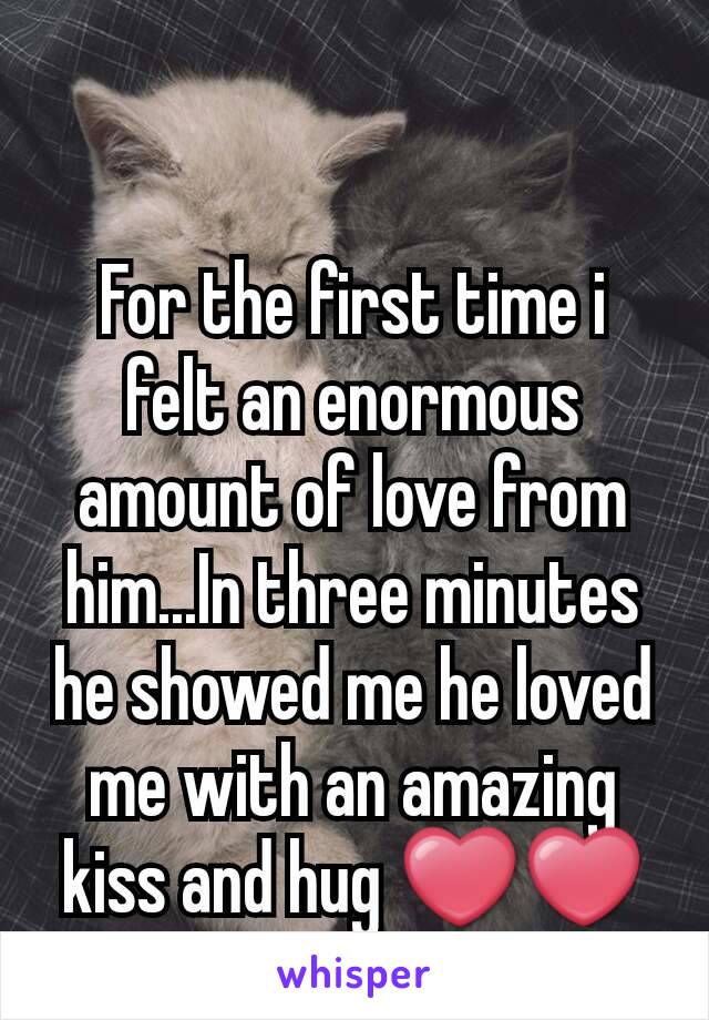 For the first time i felt an enormous amount of love from him...In three minutes he showed me he loved me with an amazing kiss and hug ❤❤