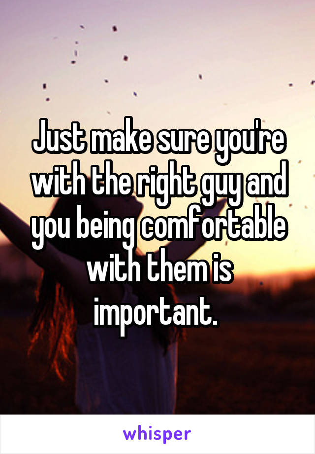 Just make sure you're with the right guy and you being comfortable with them is important. 