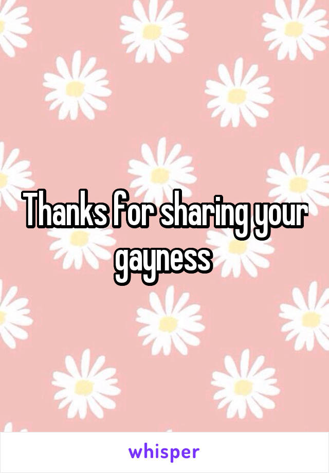 Thanks for sharing your gayness 