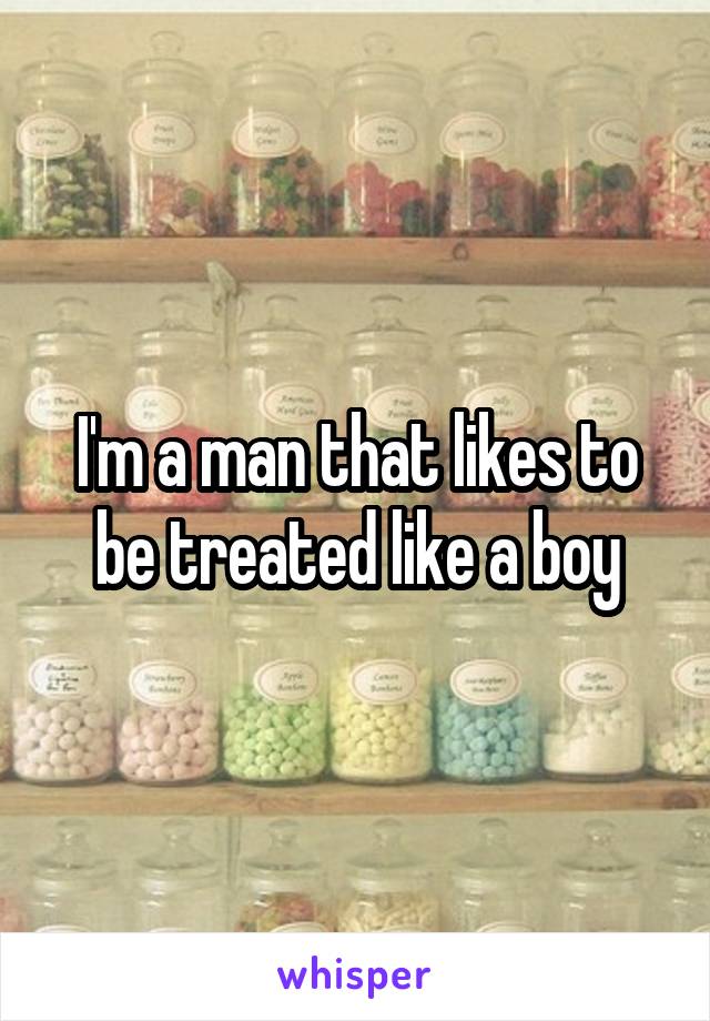 I'm a man that likes to be treated like a boy