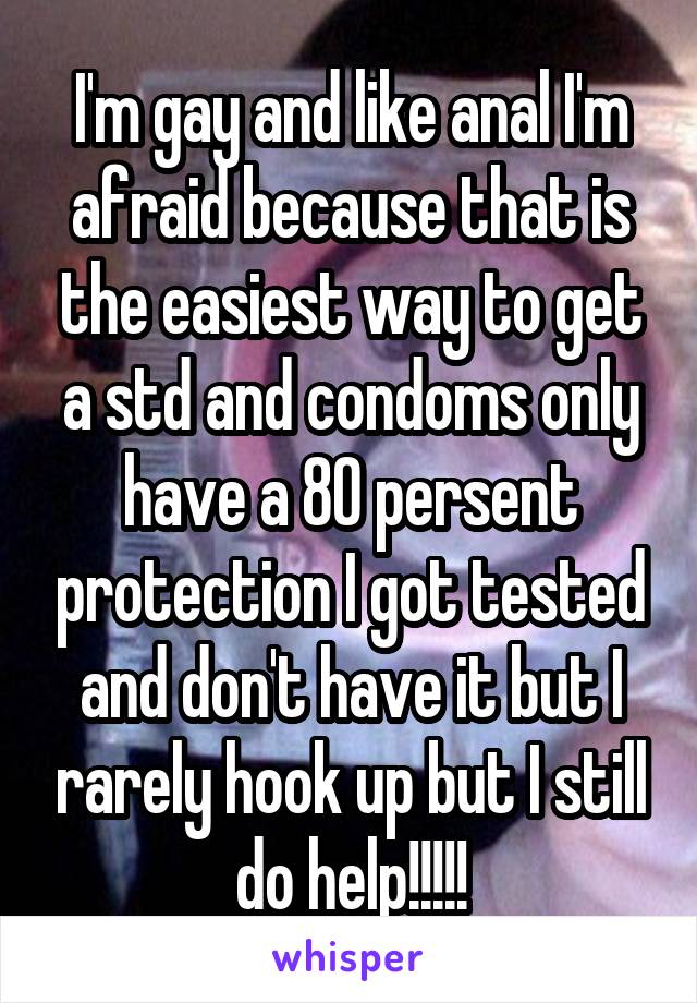 I'm gay and like anal I'm afraid because that is the easiest way to get a std and condoms only have a 80 persent protection I got tested and don't have it but I rarely hook up but I still do help!!!!!