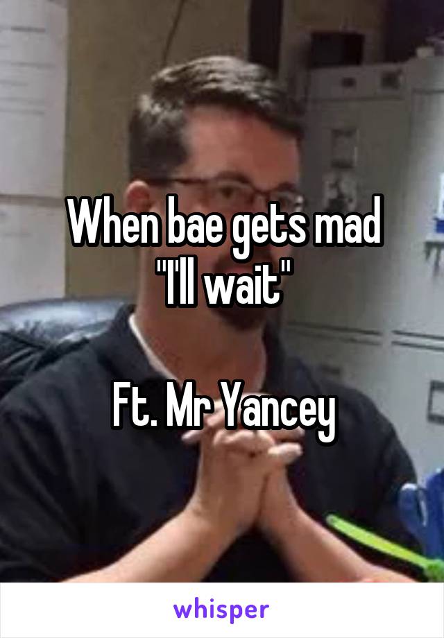 When bae gets mad
"I'll wait"

Ft. Mr Yancey