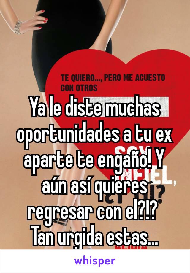 Ya le diste muchas oportunidades a tu ex aparte te engaño! Y aún así quieres regresar con el?!? 
Tan urgida estas...