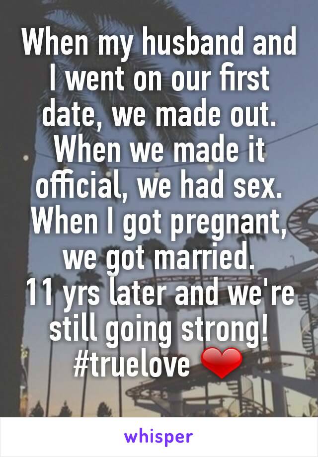 When my husband and I went on our first date, we made out. When we made it official, we had sex. When I got pregnant, we got married.
11 yrs later and we're still going strong! #truelove ❤