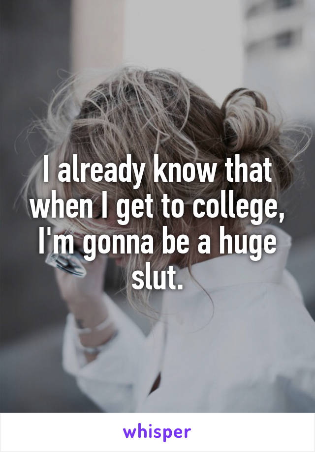 I already know that when I get to college, I'm gonna be a huge slut.