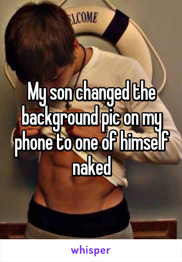 My son changed the background pic on my phone to one of himself naked