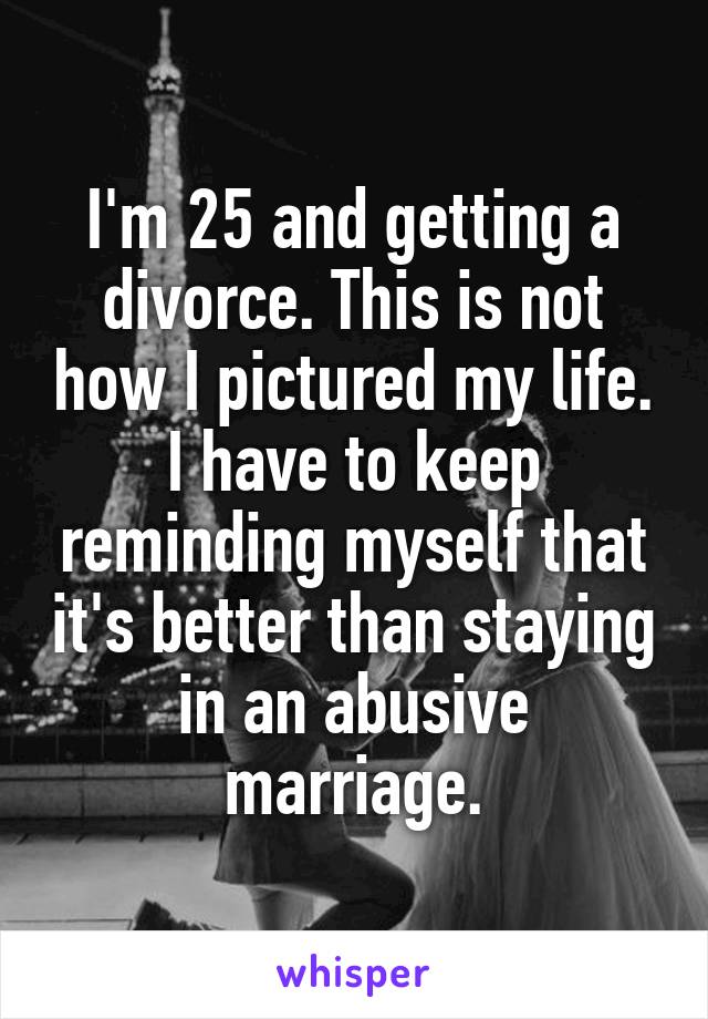 I'm 25 and getting a divorce. This is not how I pictured my life. I have to keep reminding myself that it's better than staying in an abusive marriage.