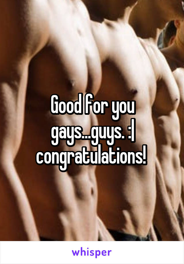 Good for you gays...guys. :| congratulations! 