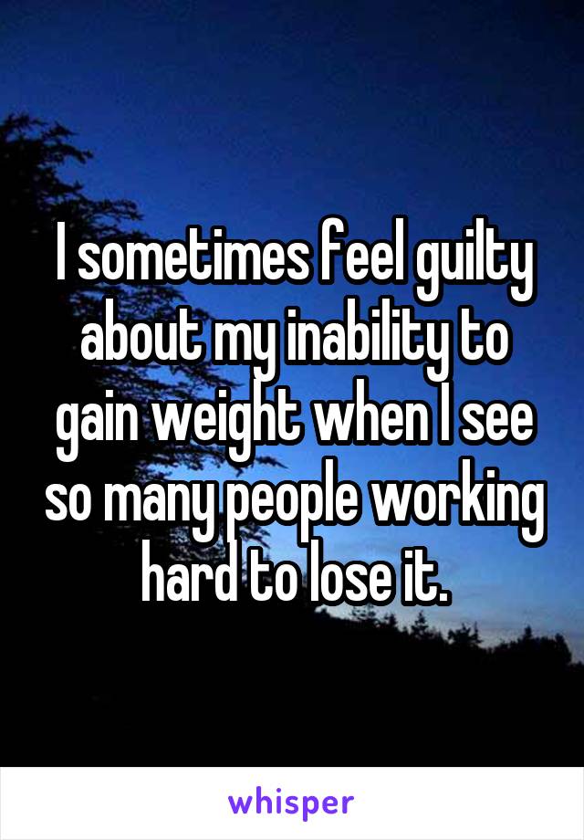 I sometimes feel guilty about my inability to gain weight when I see so many people working hard to lose it.