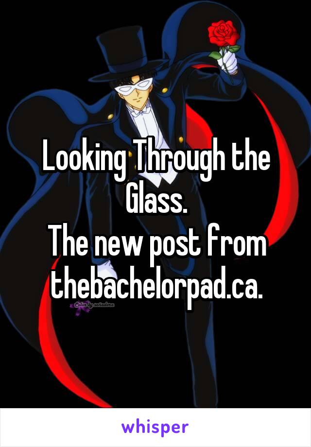 Looking Through the Glass.
The new post from thebachelorpad.ca.