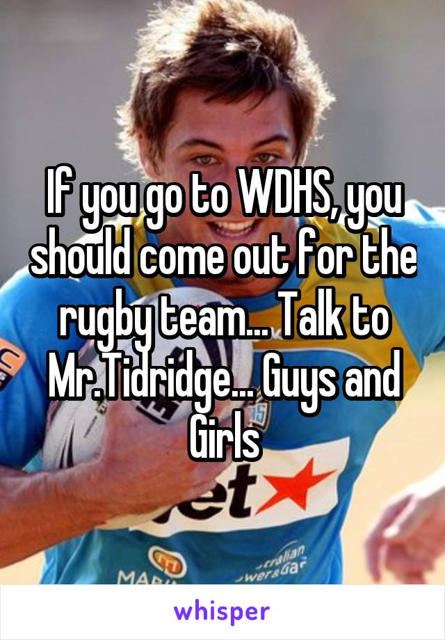 If you go to WDHS, you should come out for the rugby team... Talk to Mr.Tidridge... Guys and Girls