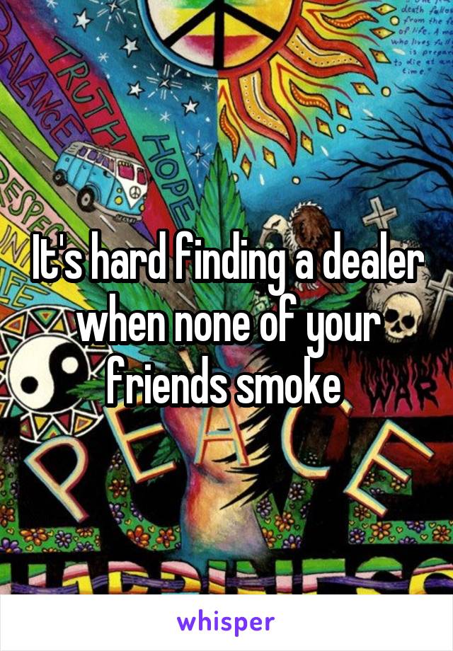 It's hard finding a dealer when none of your friends smoke 