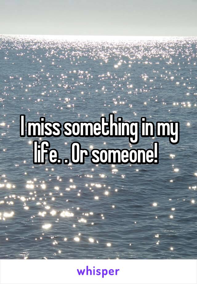 I miss something in my life. . Or someone!  