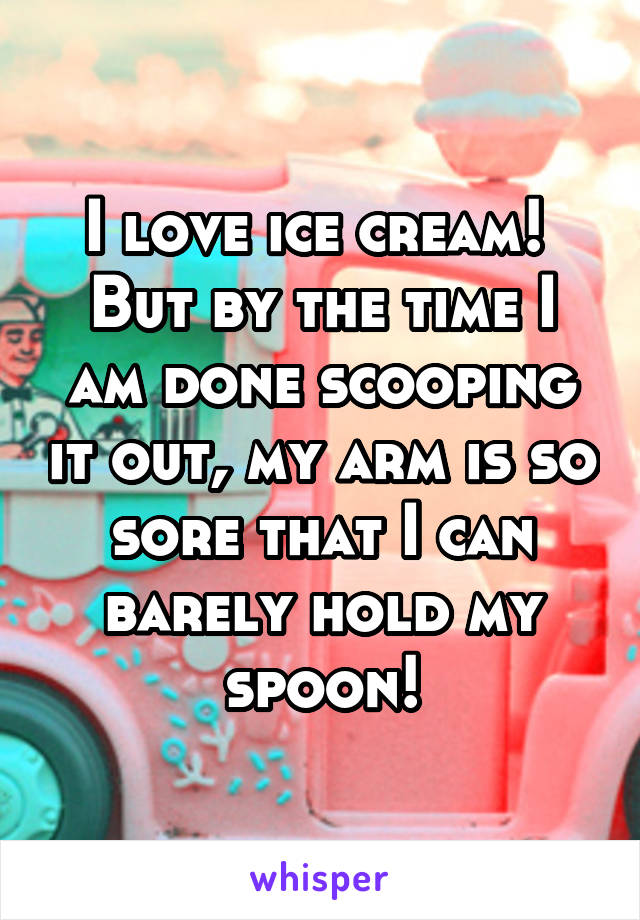 I love ice cream! 
But by the time I am done scooping it out, my arm is so sore that I can barely hold my spoon!