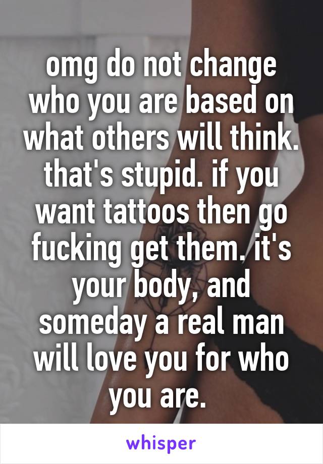 omg do not change who you are based on what others will think. that's stupid. if you want tattoos then go fucking get them. it's your body, and someday a real man will love you for who you are. 