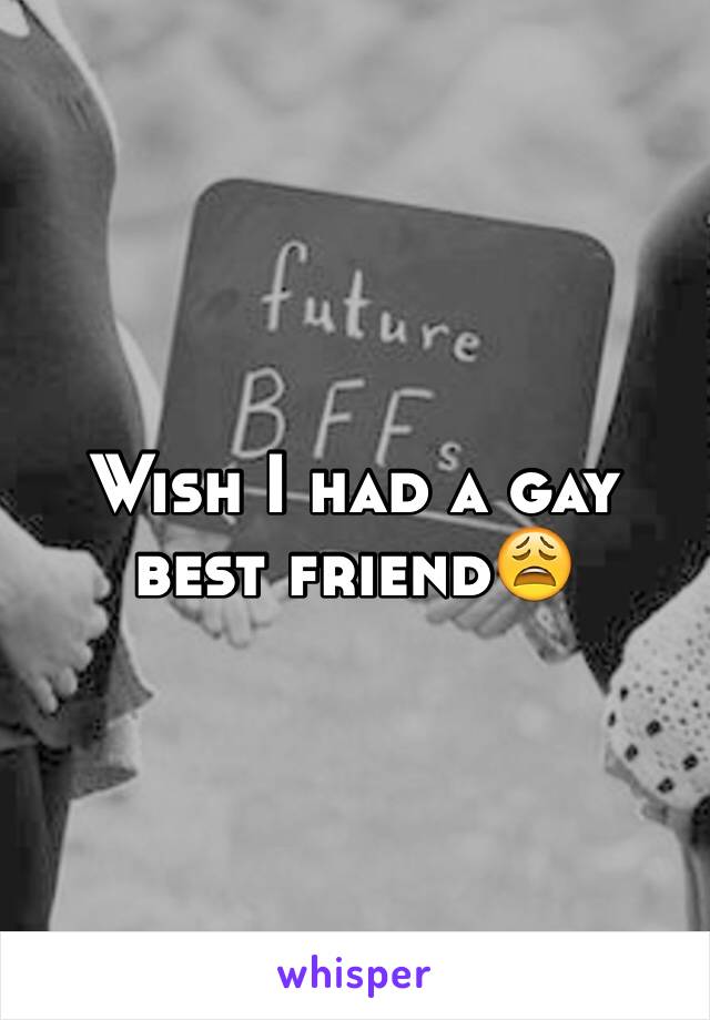 Wish I had a gay best friend😩