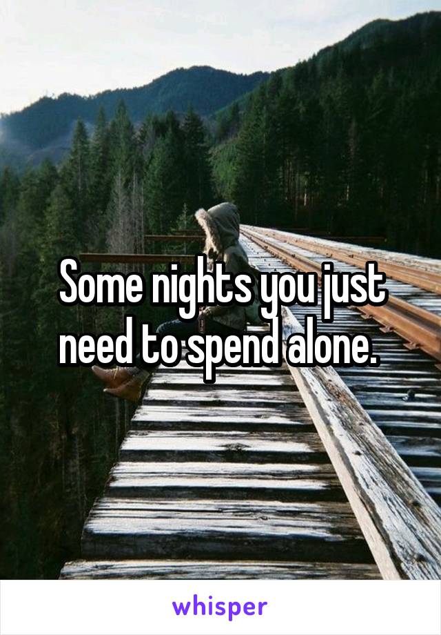 Some nights you just need to spend alone. 