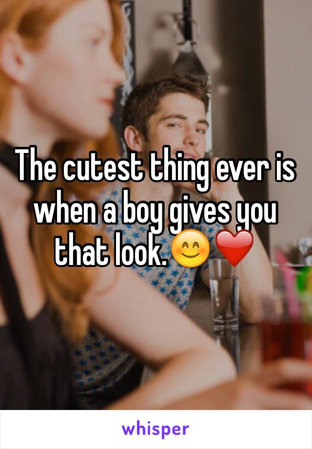 The cutest thing ever is when a boy gives you that look.😊❤️
