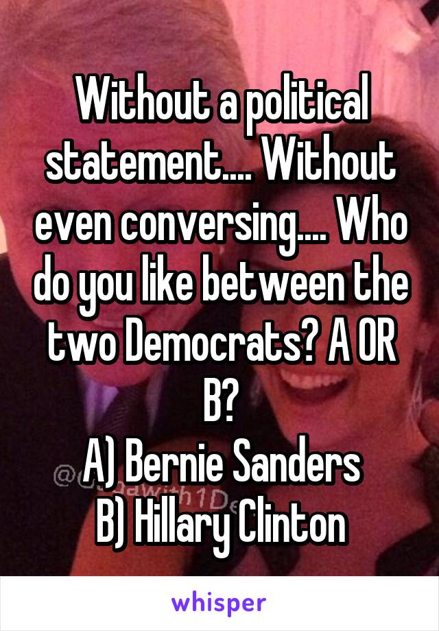 Without a political statement.... Without even conversing.... Who do you like between the two Democrats? A OR B?
A) Bernie Sanders
B) Hillary Clinton