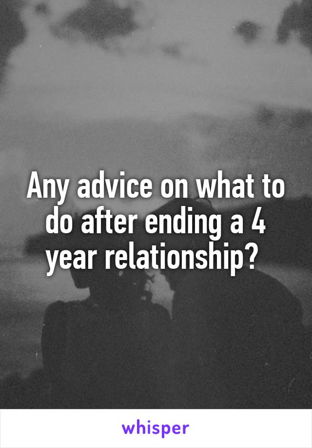 Any advice on what to do after ending a 4 year relationship? 