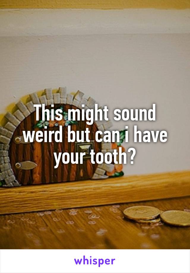 This might sound weird but can i have your tooth?