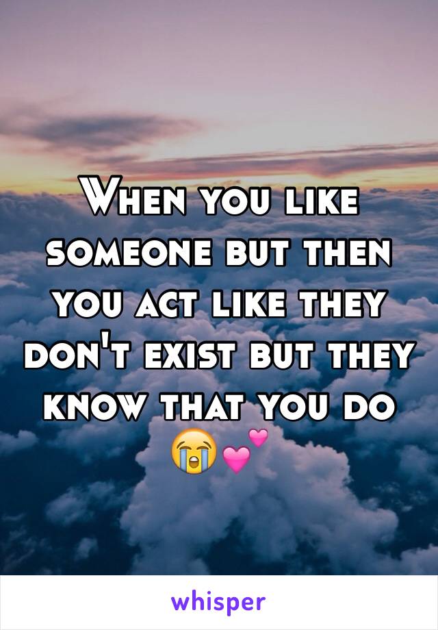 When you like someone but then you act like they don't exist but they know that you do 😭💕