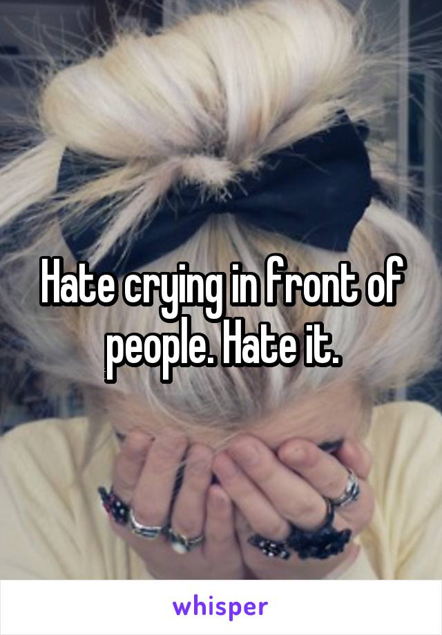 Hate crying in front of people. Hate it.