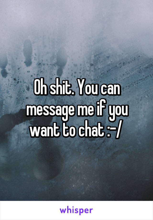 Oh shit. You can message me if you want to chat :-/ 