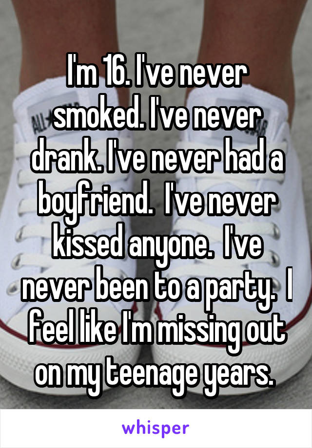 I'm 16. I've never smoked. I've never drank. I've never had a boyfriend.  I've never kissed anyone.  I've never been to a party.  I feel like I'm missing out on my teenage years. 