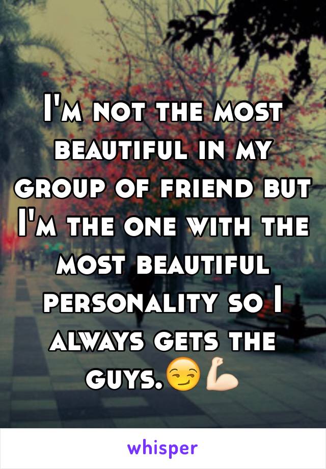 I'm not the most beautiful in my group of friend but I'm the one with the most beautiful personality so I always gets the guys.😏💪🏻