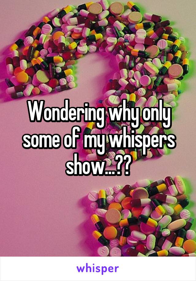 Wondering why only some of my whispers show...??