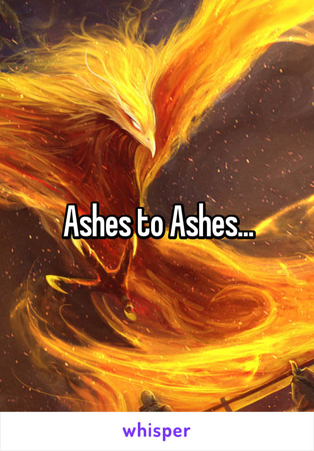 Ashes to Ashes...