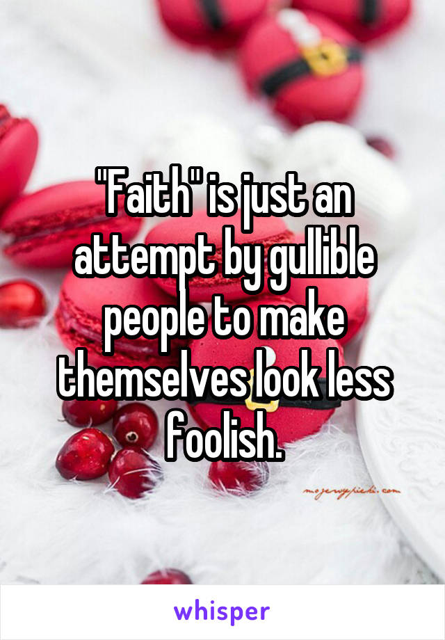 "Faith" is just an attempt by gullible people to make themselves look less foolish.