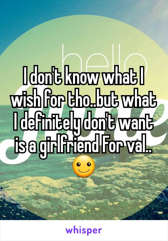 I don't know what I wish for tho..but what I definitely don't want is a girlfriend For val..☺