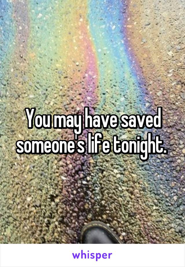 You may have saved someone's life tonight. 