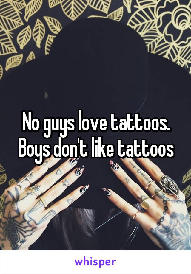 No guys love tattoos. Boys don't like tattoos