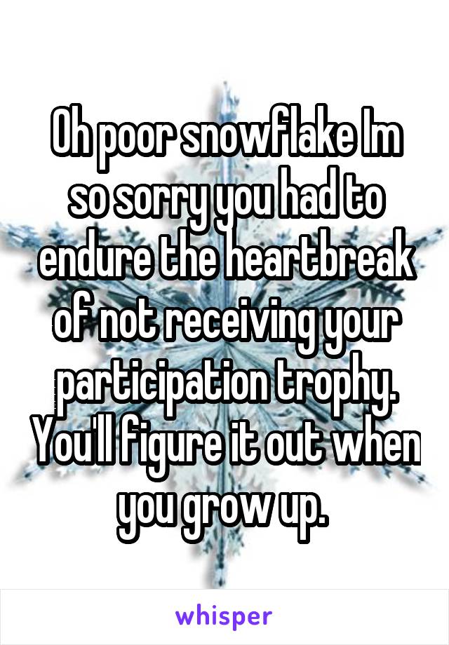 Oh poor snowflake Im so sorry you had to endure the heartbreak of not receiving your participation trophy. You'll figure it out when you grow up. 