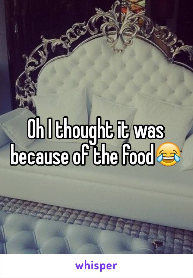Oh I thought it was because of the food😂