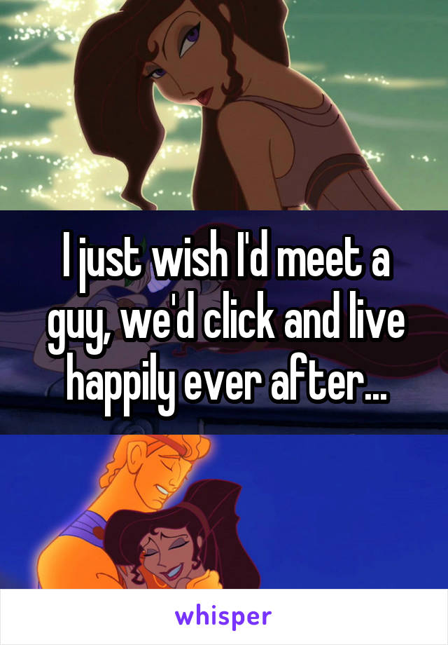 I just wish I'd meet a guy, we'd click and live happily ever after...