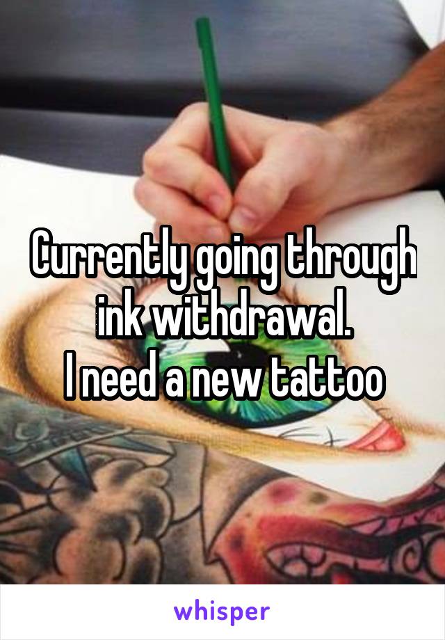 Currently going through ink withdrawal.
I need a new tattoo